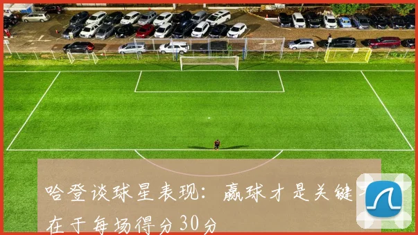 哈登谈球星表现：赢球才是关键不在于每场得分30分