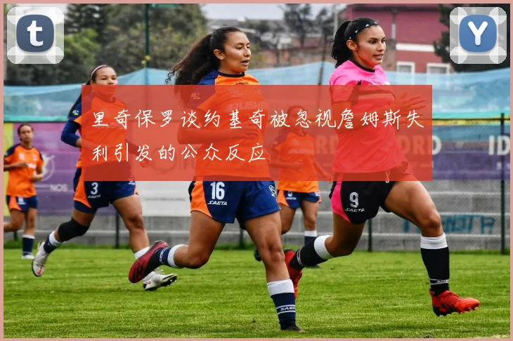 里奇保罗谈约基奇被忽视詹姆斯失利引发的公众反应