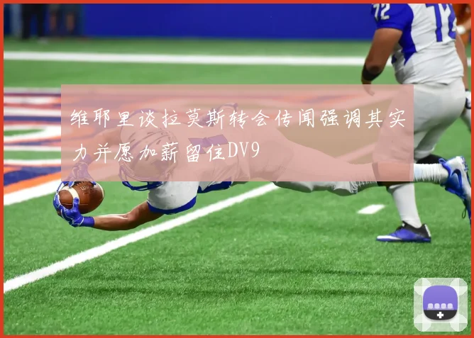 维耶里谈拉莫斯转会传闻强调其实力并愿加薪留住DV9
