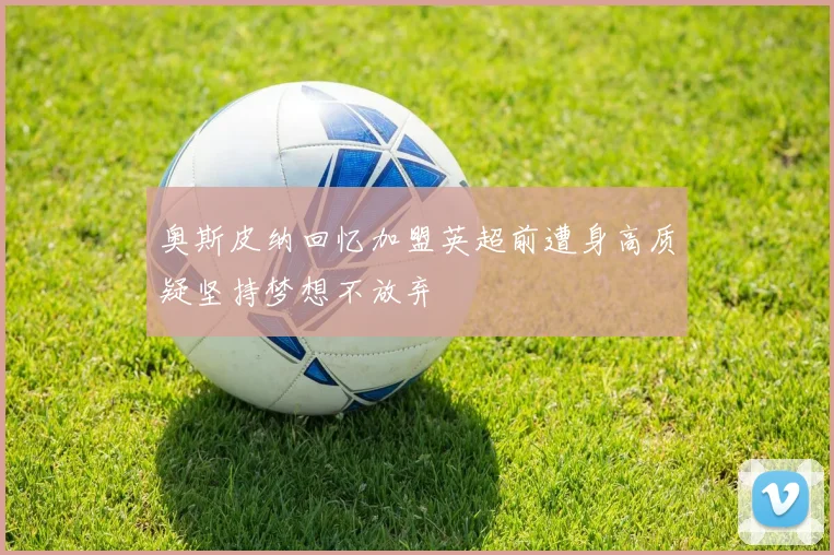 奥斯皮纳回忆加盟英超前遭身高质疑坚持梦想不放弃