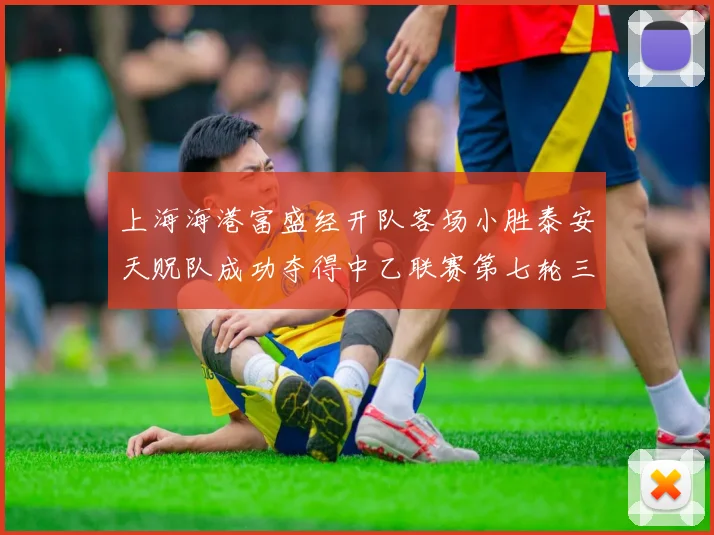 上海海港富盛经开队客场小胜泰安天贶队成功夺得中乙联赛第七轮三分