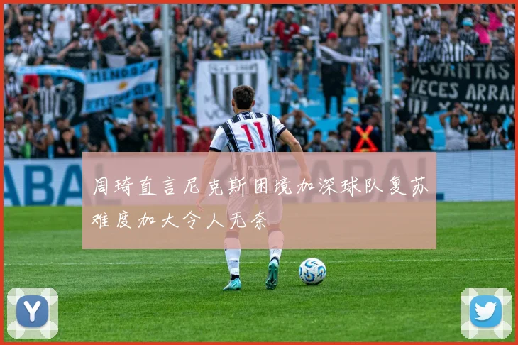 周琦直言尼克斯困境加深球队复苏难度加大令人无奈