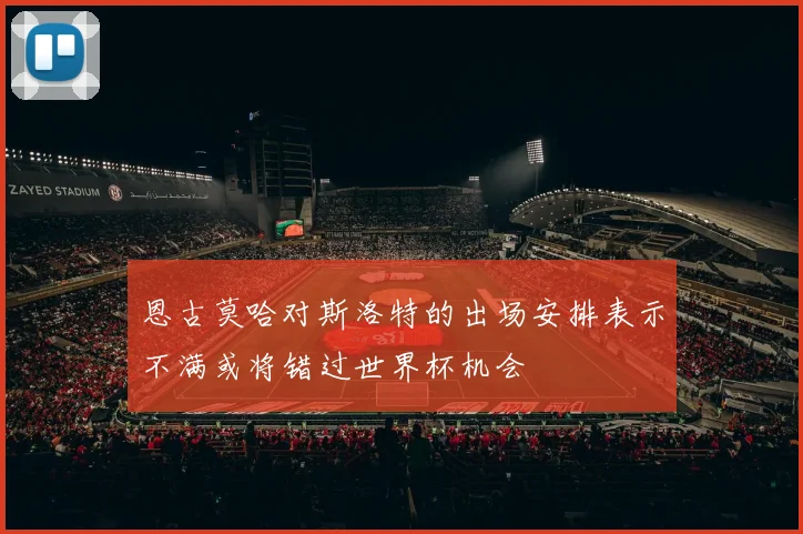 恩古莫哈对斯洛特的出场安排表示不满或将错过世界杯机会