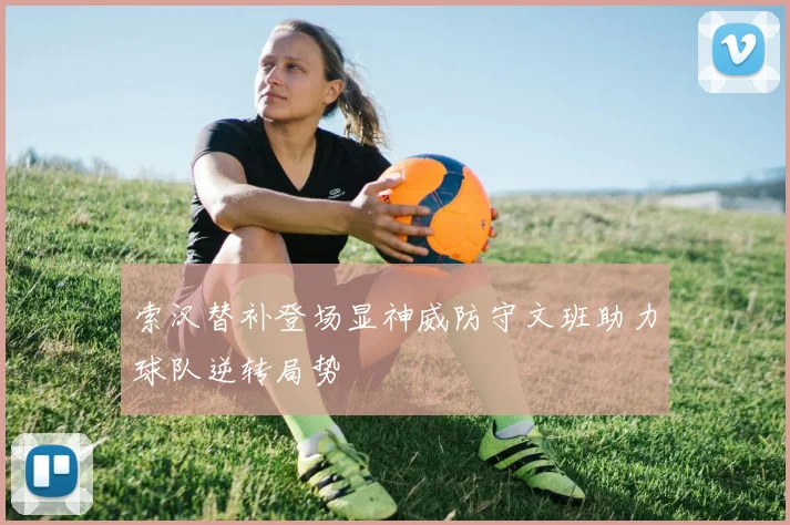索汉替补登场显神威防守文班助力球队逆转局势