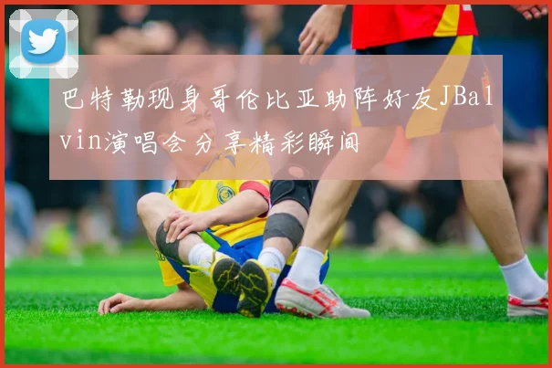 巴特勒现身哥伦比亚助阵好友JBalvin演唱会分享精彩瞬间