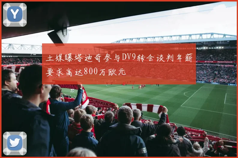 土媒曝塔迪奇参与DV9转会谈判年薪要求高达800万欧元