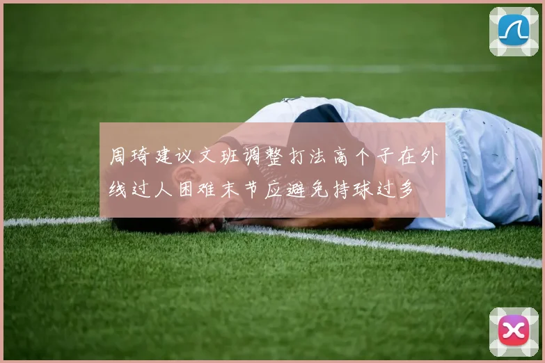 周琦建议文班调整打法高个子在外线过人困难末节应避免持球过多