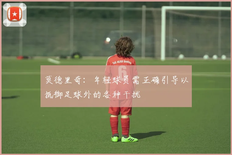 莫德里奇：年轻球员需正确引导以抵御足球外的各种干扰