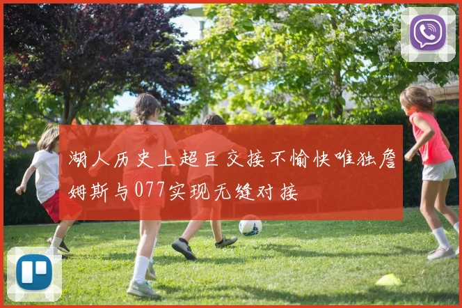 湖人历史上超巨交接不愉快唯独詹姆斯与077实现无缝对接